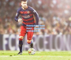 澳客足彩网站-阿森纳主场防线铸就钢铁堡垒，三连胜零封重现争冠基石风范