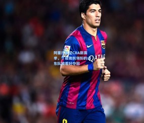 澳客网官网_阿里扎展望CBA新赛季，丁彦雨航领衔的山东队被看好夺冠