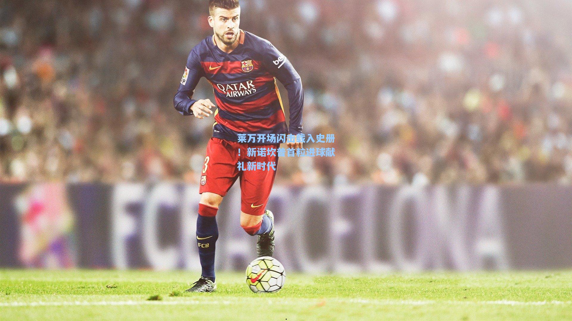 莱万开场闪击载入史册！新诺坎普首粒进球献礼新时代