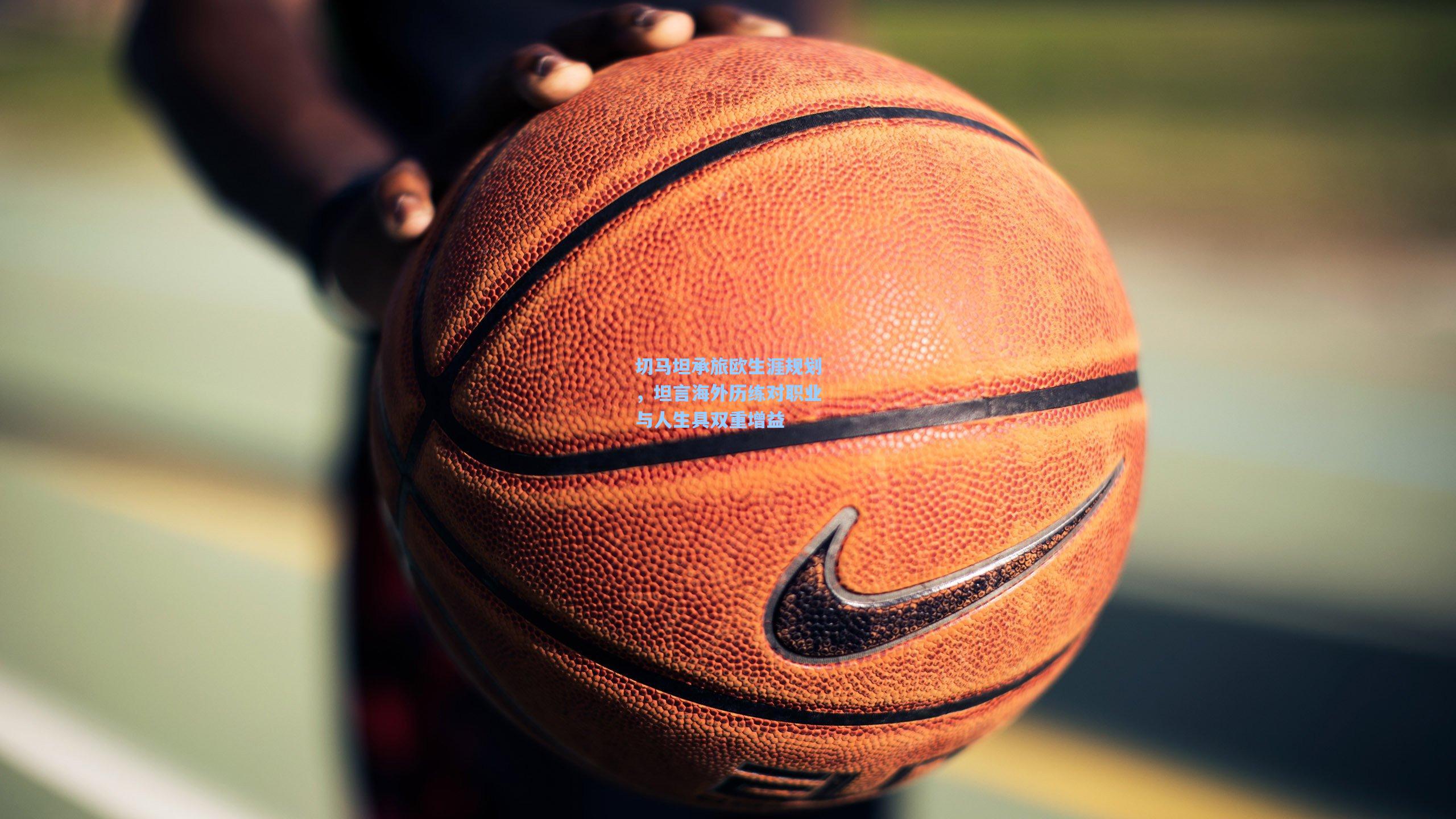 切马坦承旅欧生涯规划，坦言海外历练对职业与人生具双重增益