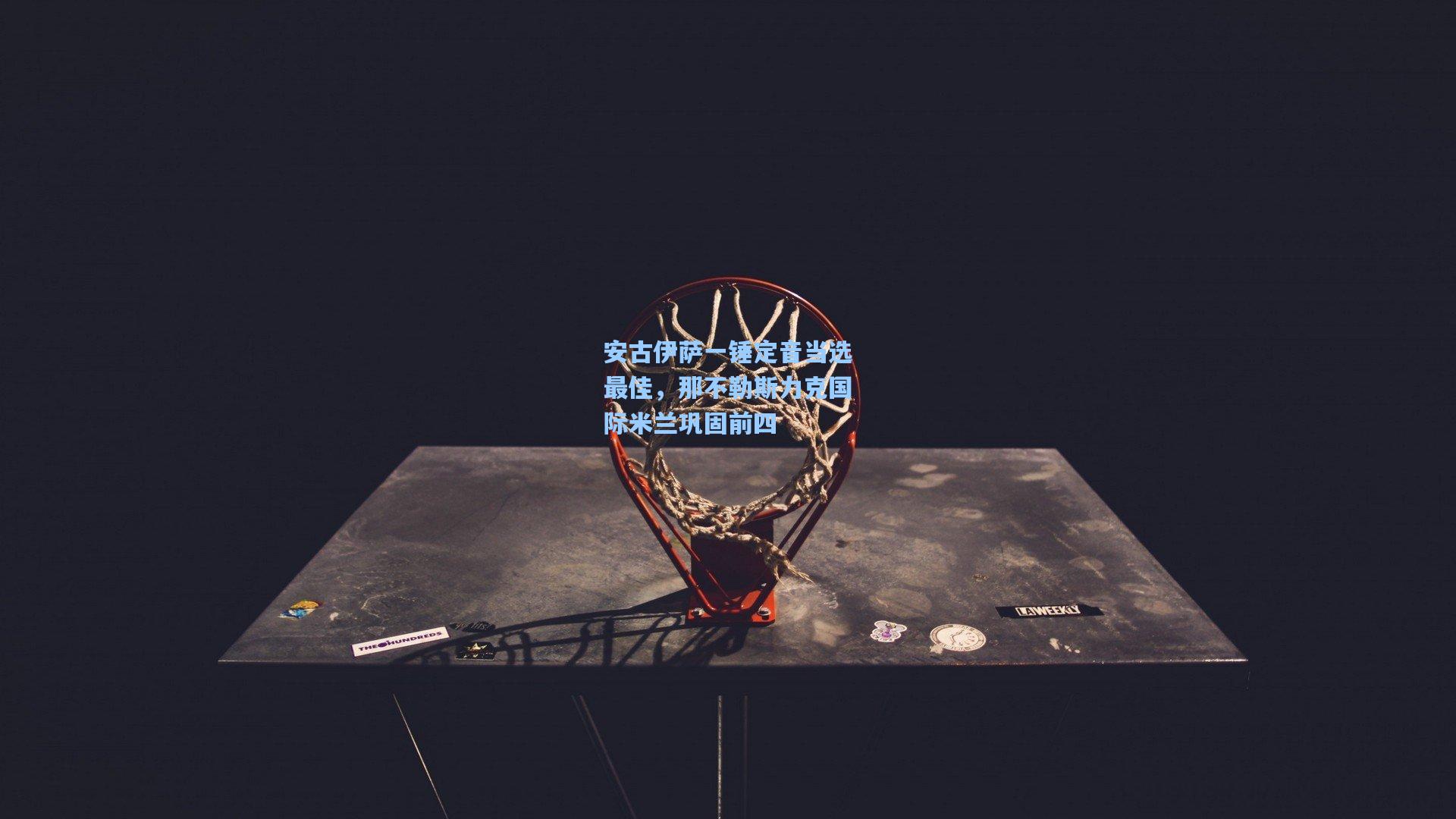 安古伊萨一锤定音当选最佳，那不勒斯力克国际米兰巩固前四