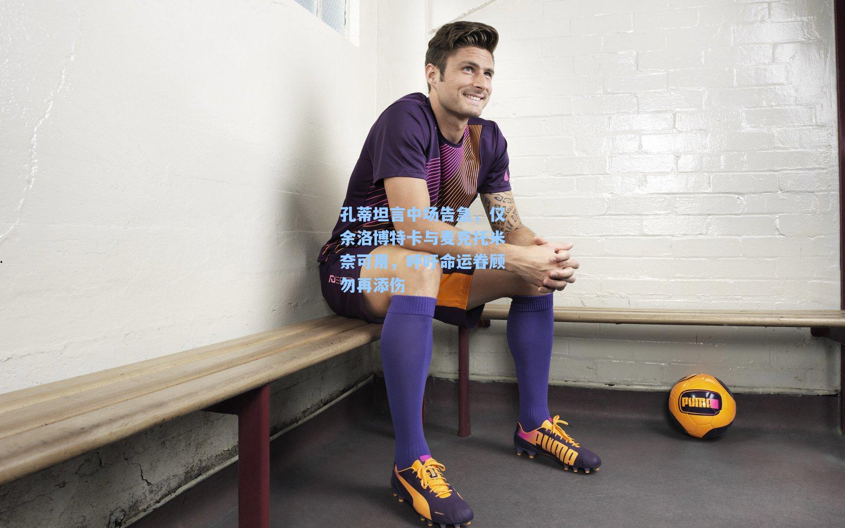 孔蒂坦言中场告急，仅余洛博特卡与麦克托米奈可用，呼吁命运眷顾勿再添伤