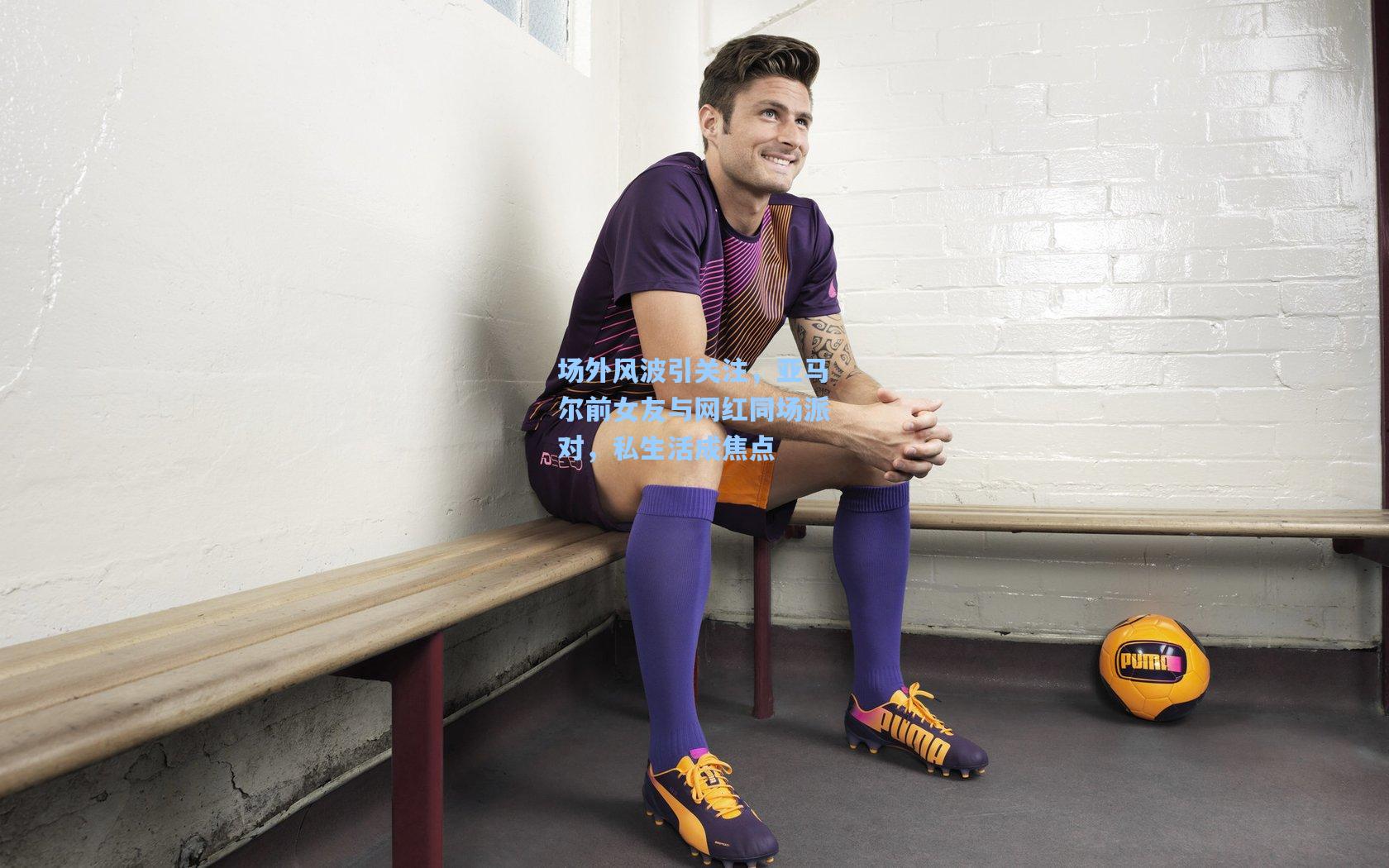 场外风波引关注，亚马尔前女友与网红同场派对，私生活成焦点