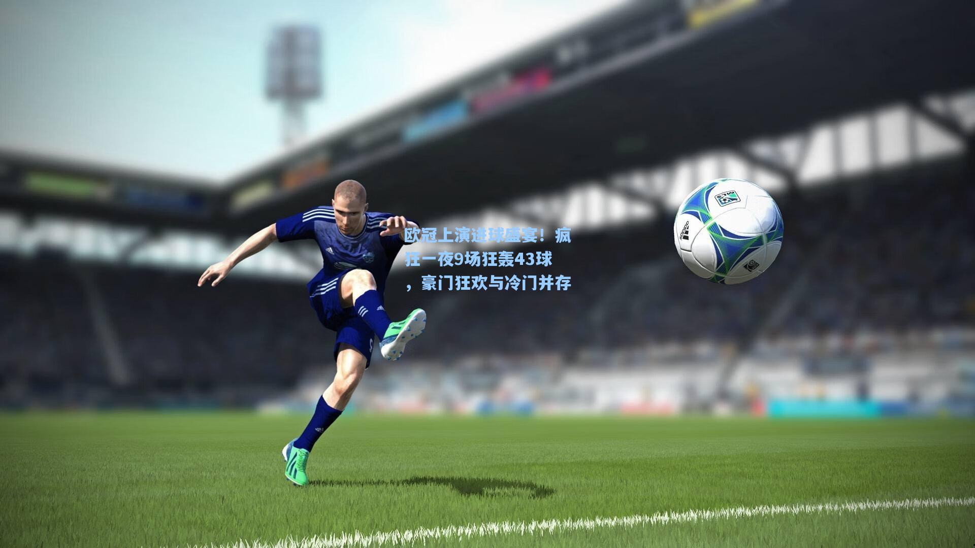 欧冠上演进球盛宴！疯狂一夜9场狂轰43球，豪门狂欢与冷门并存
