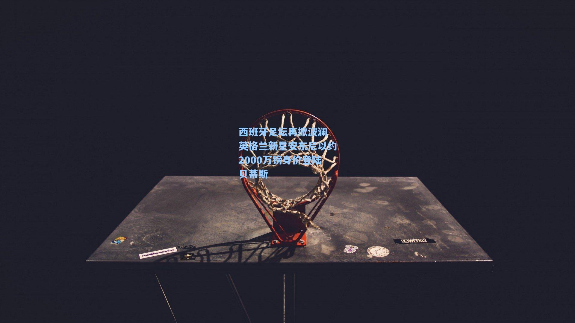 西班牙足坛再掀波澜 英格兰新星安东尼以约2000万镑身价登陆贝蒂斯