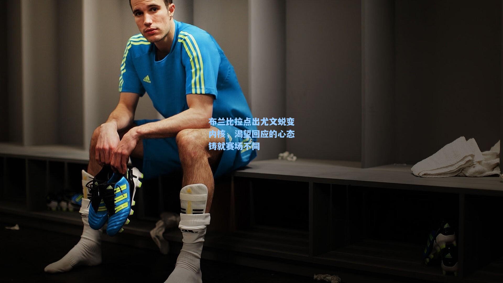 布兰比拉点出尤文蜕变内核,渴望回应的心态铸就赛场不同