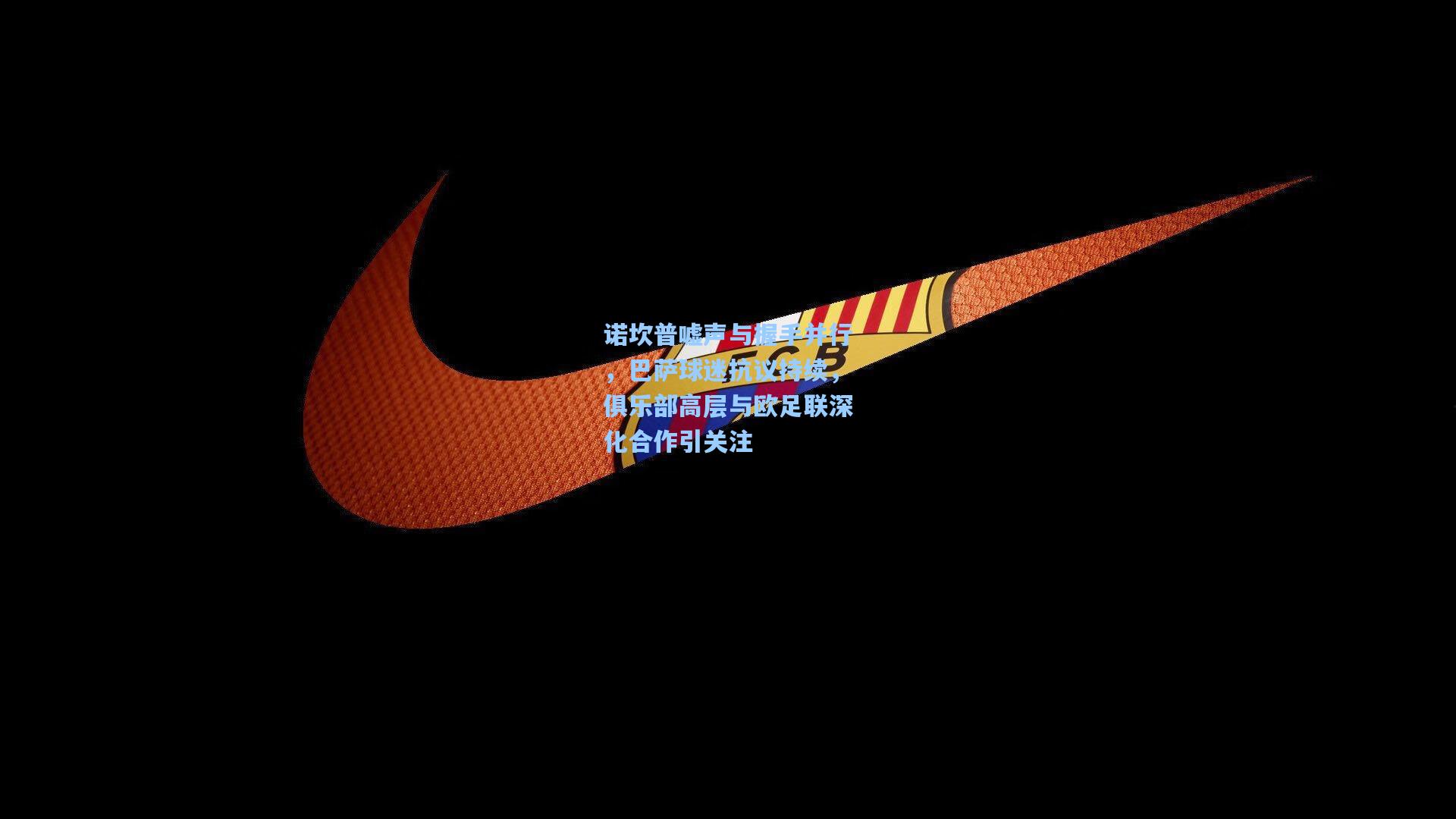 诺坎普嘘声与握手并行，巴萨球迷抗议持续，俱乐部高层与欧足联深化合作引关注